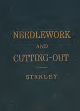 Needlework and cutting-out; - being notes of lessons, specially adapted for the use of teachers in preparing pupils for examination in the government schedule III, with diagrams