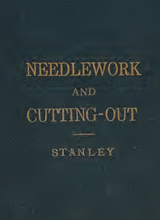Needlework and cutting-out; - being notes of lessons, specially adapted for the use of teachers in preparing pupils for examination in the government schedule III, with diagrams